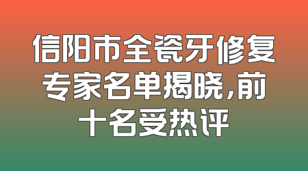 信阳市全瓷牙修复专家名单揭晓，前十名受热评