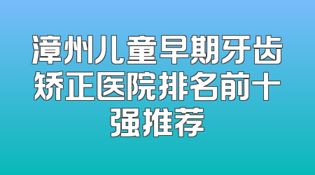 漳州儿童早期牙齿矫正医院排名前十强推荐