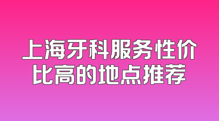 上海牙科服务性价比高的地点推荐