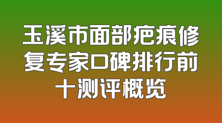 玉溪市面部疤痕修复专家口碑排行前十测评概览
