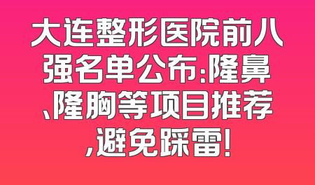 大连整形医院前八强名单公布：隆鼻、隆胸等项目推荐，避免踩雷！