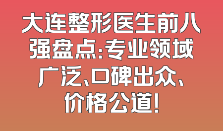 大连整形医生前八强盘点：专业领域广泛、口碑出众、价格公道！
