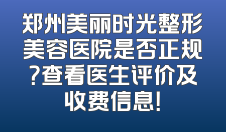 郑州美丽时光整形美容医院是否正规？查看医生评价及收费信息！