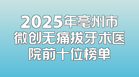 2025年亳州市微创无痛拔牙术医院前十位榜单