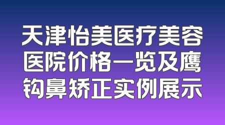 天津怡美医疗美容医院价格一览及鹰钩鼻矫正实例展示