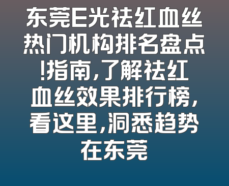 东莞E光祛红血丝热门机构排名盘点！指南，了解祛红血丝效果排行榜，看这里，洞悉趋势在东莞