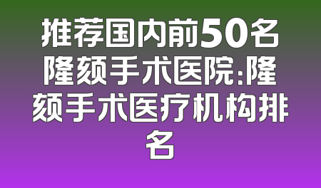 推荐国内前50名隆颏手术医院：隆颏手术医疗机构排名