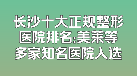 长沙十大正规整形医院排名：美莱等多家知名医院入选