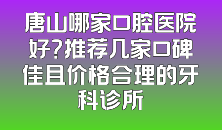唐山哪家口腔医院好？推荐几家口碑佳且价格合理的牙科诊所