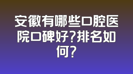 安徽有哪些口腔医院口碑好？排名如何？