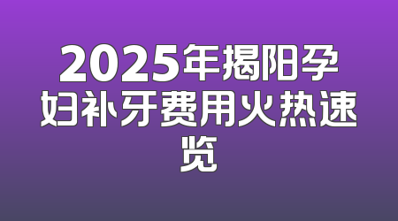 2025年揭阳孕妇补牙费用火热速览