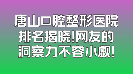 唐山口腔整形医院排名揭晓！网友的洞察力不容小觑！