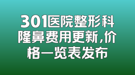 301医院整形科隆鼻费用更新，价格一览表发布