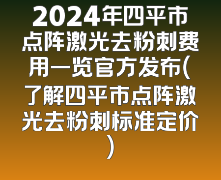 2024年四平市点阵激光去粉刺费用一览官方发布（了解四平市点阵激光去粉刺标准定价）