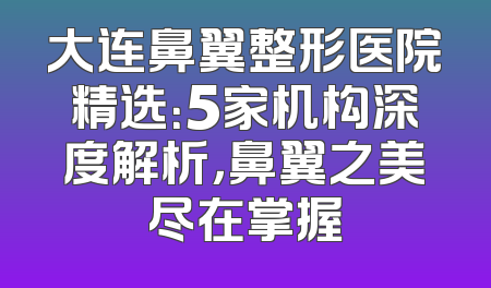 大连鼻翼整形医院精选：5家机构深度解析，鼻翼之美尽在掌握