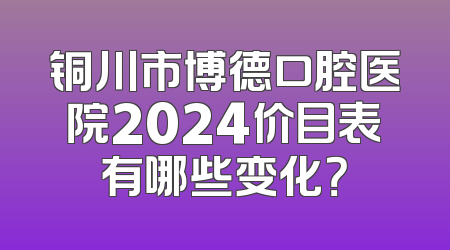 铜川市博德口腔医院2024价目表有哪些变化？
