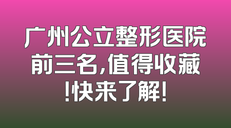 广州公立整形医院前三名，值得收藏！快来了解！