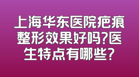上海华东医院疤痕整形效果好吗？医生特点有哪些？