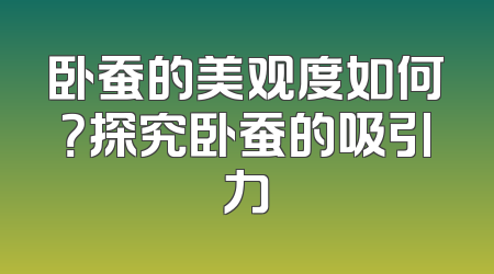 卧蚕的美观度如何？探究卧蚕的吸引力