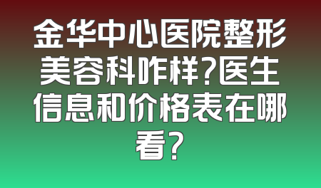 金华中心医院整形美容科咋样？医生信息和价格表在哪看？