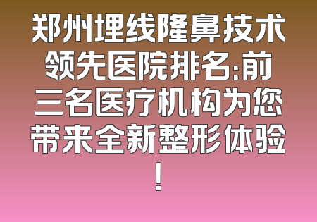 郑州埋线隆鼻技术领先医院排名：前三名医疗机构为您带来全新整形体验！