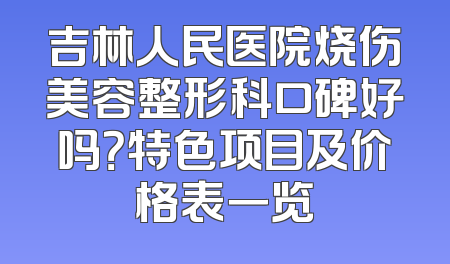 吉林人民医院烧伤美容整形科口碑好吗？特色项目及价格表一览