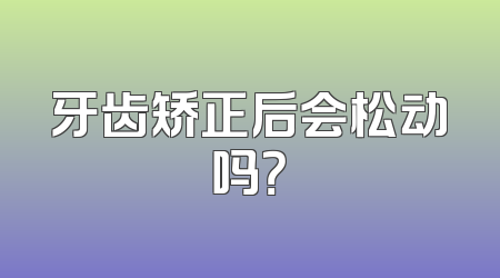 牙齿矫正后会松动吗？