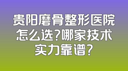 贵阳磨骨整形医院怎么选？哪家技术实力靠谱？