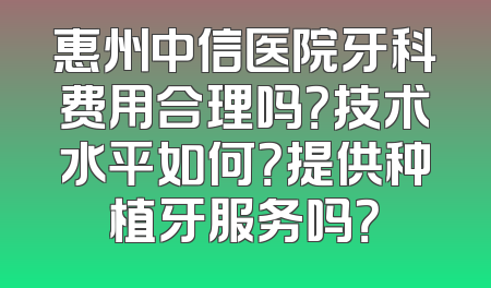 惠州中信医院牙科费用合理吗？技术水平如何？提供种植牙服务吗？
