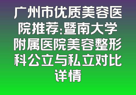 广州市优质美容医院推荐：暨南大学附属医院美容整形科公立与私立对比详情