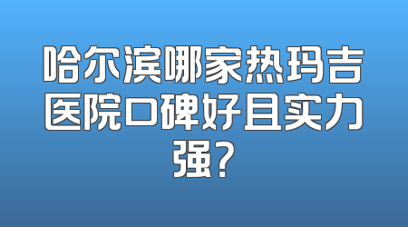 哈尔滨哪家热玛吉医院口碑好且实力强？