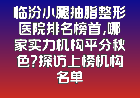 临汾小腿抽脂整形医院排名榜首，哪家实力机构平分秋色？探访上榜机构名单