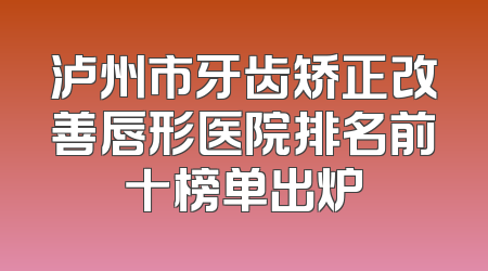 泸州市牙齿矫正改善唇形医院排名前十榜单出炉