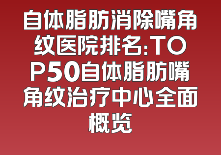 自体脂肪消除嘴角纹医院排名：TOP50自体脂肪嘴角纹治疗中心全面概览