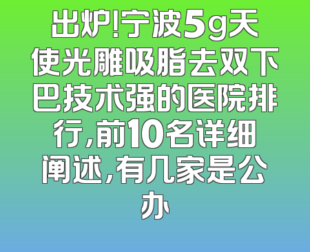 出炉！宁波5g天使光雕吸脂去双下巴技术强的医院排行，前10名详细阐述，有几家是公办
