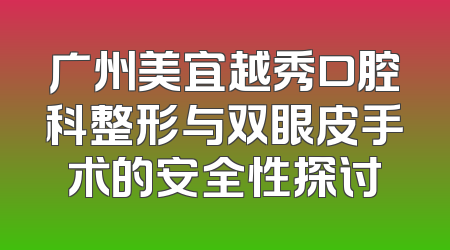 广州美宜越秀口腔科整形与双眼皮手术的安全性探讨