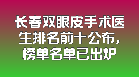 长春双眼皮手术医生排名前十公布，榜单名单已出炉