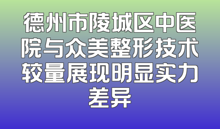 德州市陵城区中医院与众美整形技术较量展现明显实力差异