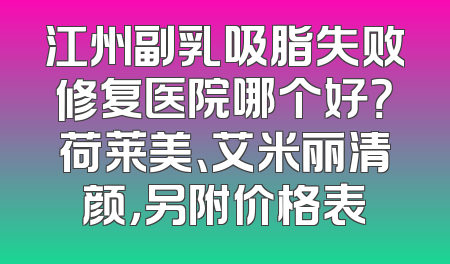 江州副乳吸脂失败修复医院哪个好？荷莱美、艾米丽清颜，另附价格表