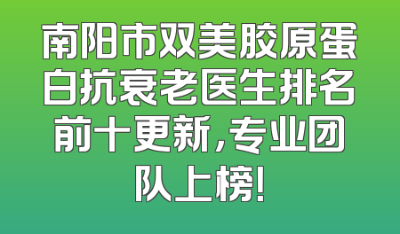 南阳市双美胶原蛋白抗衰老医生排名前十更新，专业团队上榜！