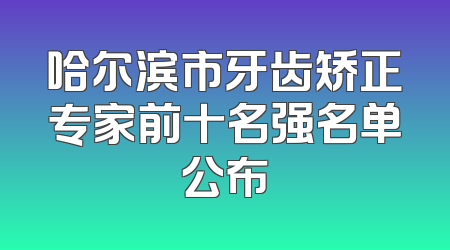 哈尔滨市牙齿矫正专家前十名强名单公布