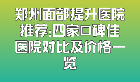 郑州面部提升医院推荐：四家口碑佳医院对比及价格一览