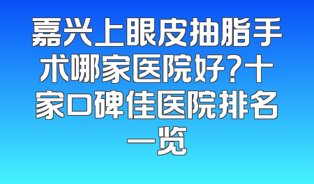 嘉兴上眼皮抽脂手术哪家医院好？十家口碑佳医院排名一览