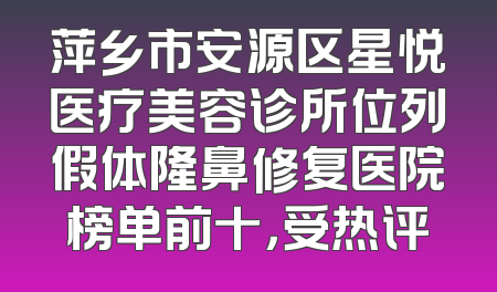 萍乡市安源区星悦医疗美容诊所位列假体隆鼻修复医院榜单前十，受热评