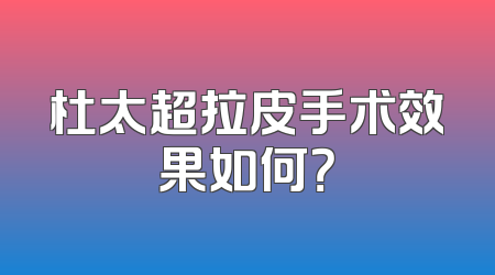 杜太超拉皮手术效果如何？