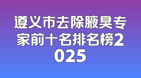 遵义市去除腋臭专家前十名排名榜2025