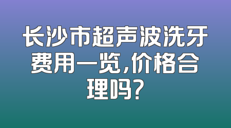 长沙市超声波洗牙费用一览，价格合理吗？
