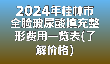 2024年桂林市全脸玻尿酸填充整形费用一览表（了解价格）