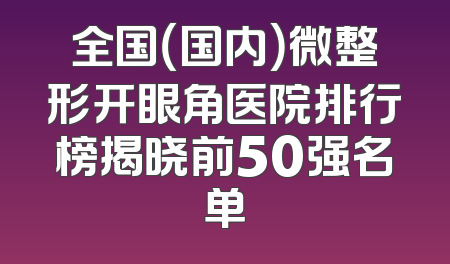 全国（国内）微整形开眼角医院排行榜揭晓前50强名单