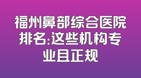 福州鼻部综合医院排名：这些机构专业且正规